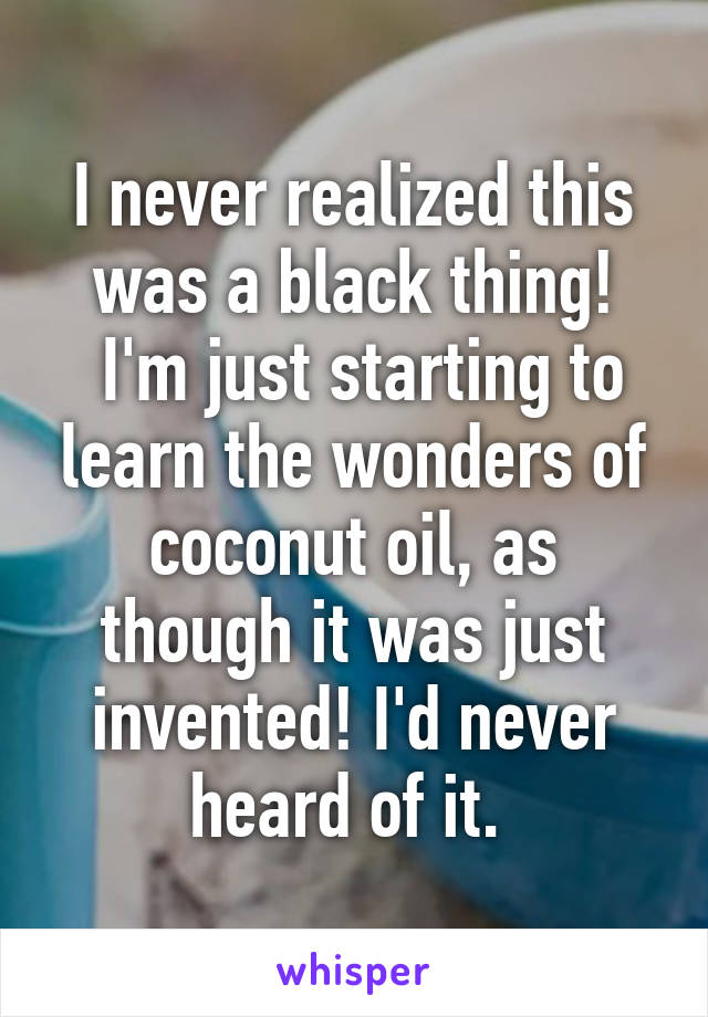 I never realized this was a black thing!
 I'm just starting to learn the wonders of coconut oil, as though it was just invented! I'd never heard of it. 