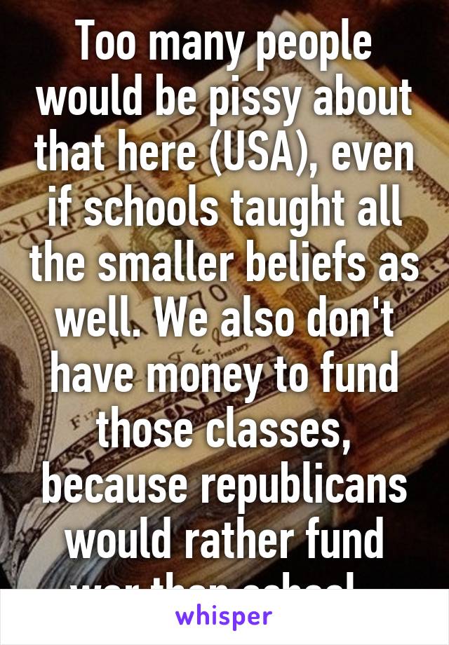 Too many people would be pissy about that here (USA), even if schools taught all the smaller beliefs as well. We also don't have money to fund those classes, because republicans would rather fund war than school. 