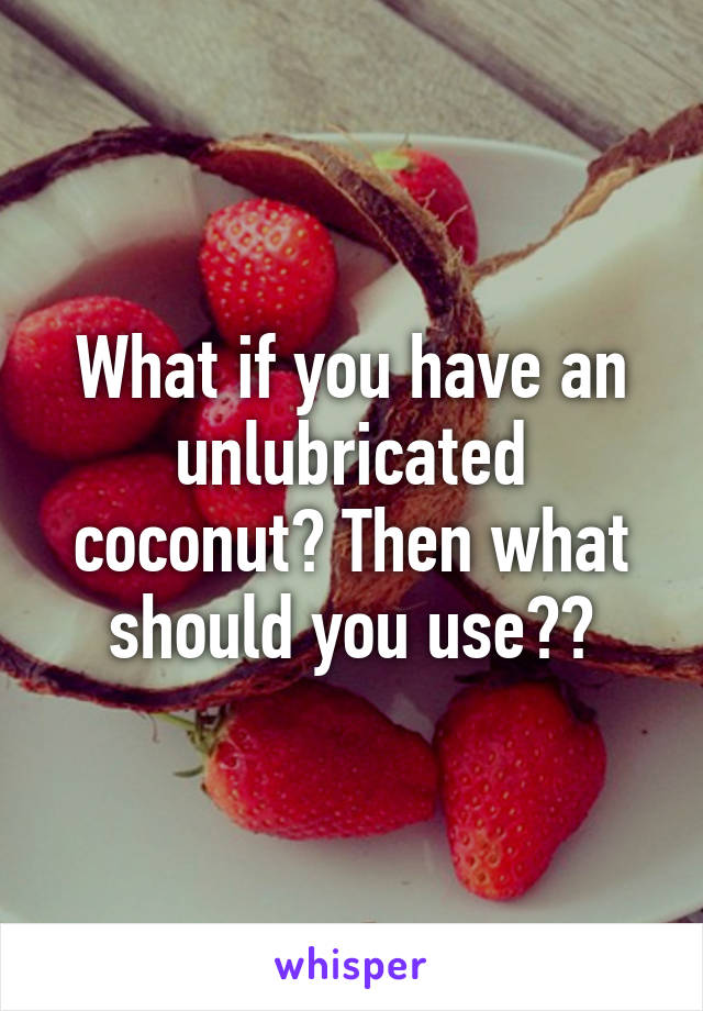 What if you have an unlubricated coconut? Then what should you use??