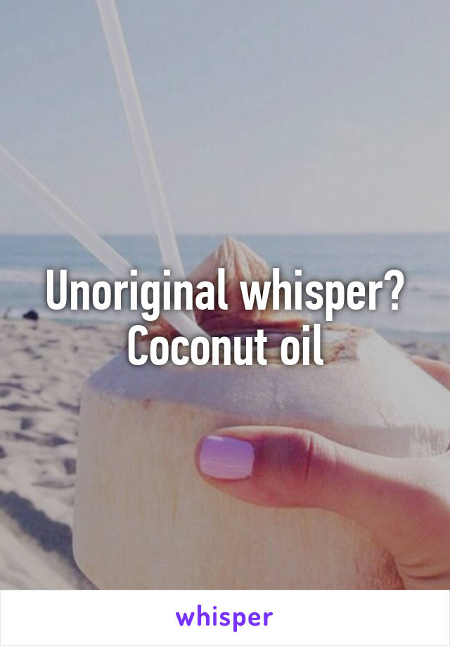 Unoriginal whisper? Coconut oil