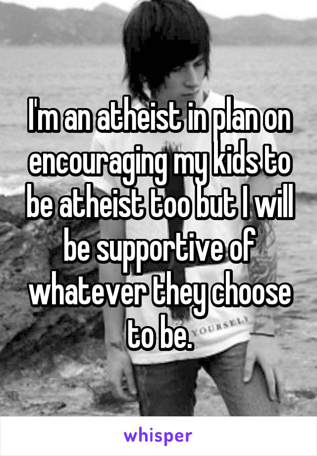I'm an atheist in plan on encouraging my kids to be atheist too but I will be supportive of whatever they choose to be.