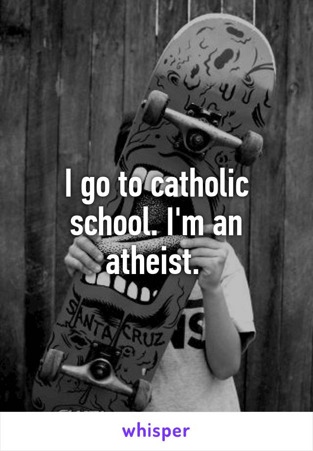 I go to catholic school. I'm an atheist. 