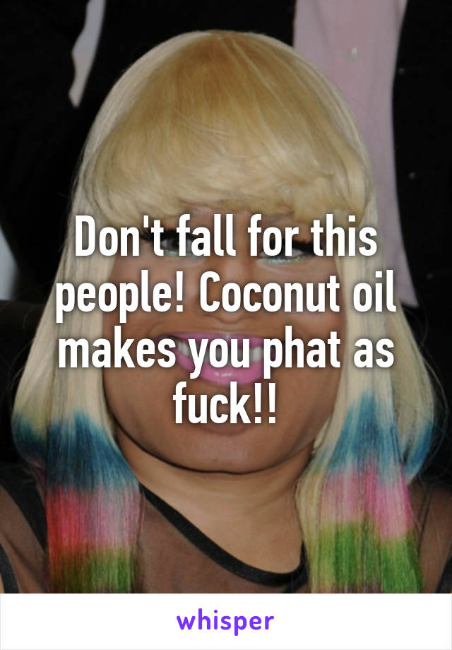 Don't fall for this people! Coconut oil makes you phat as fuck!!