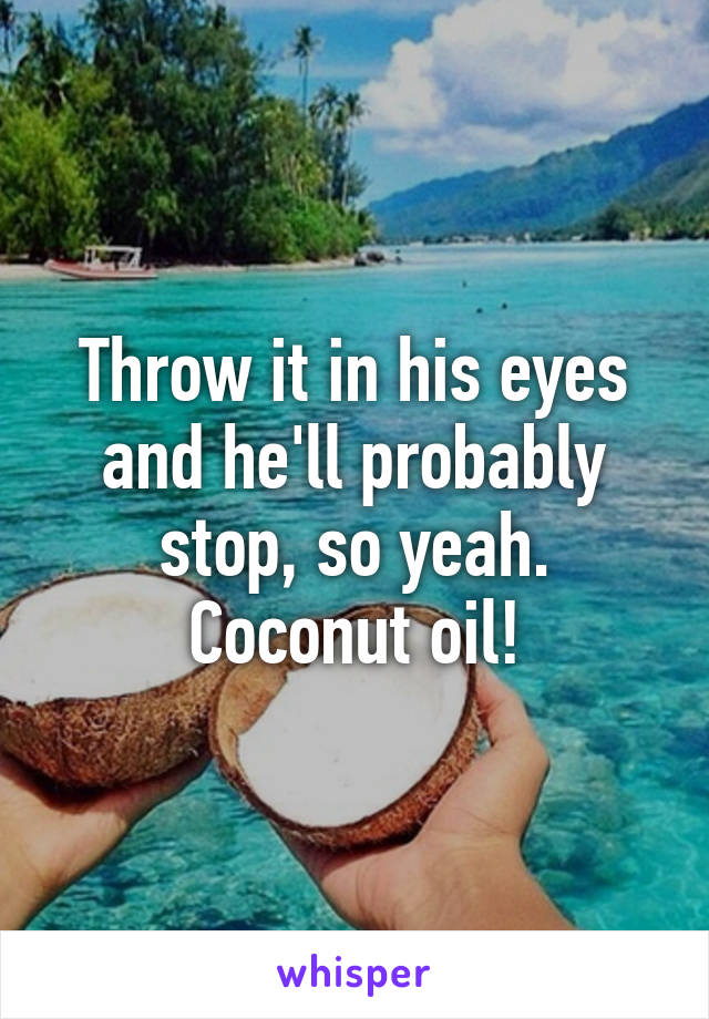 Throw it in his eyes and he'll probably stop, so yeah. Coconut oil!