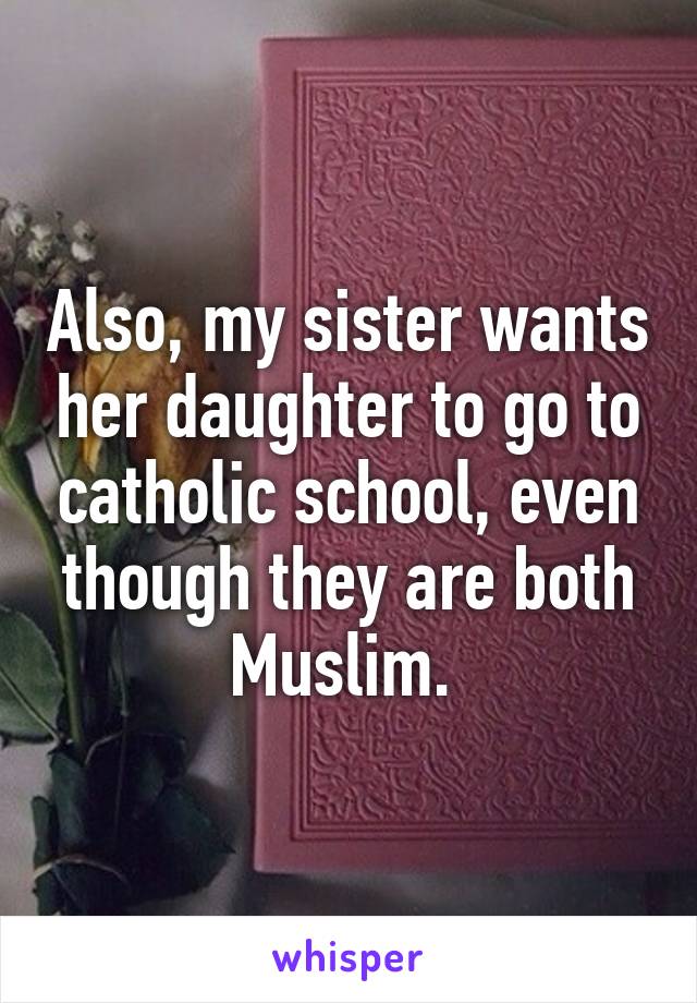 Also, my sister wants her daughter to go to catholic school, even though they are both Muslim. 