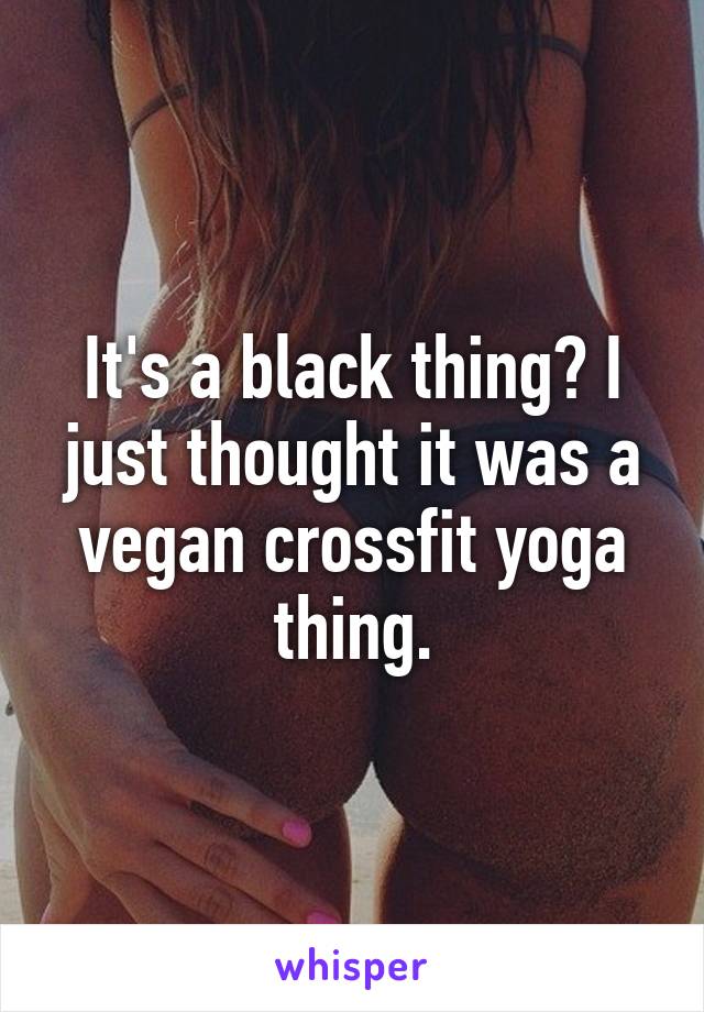 It's a black thing? I just thought it was a vegan crossfit yoga thing.