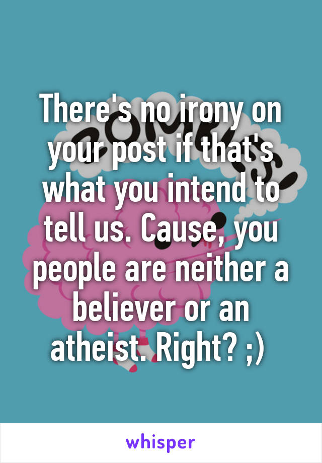 There's no irony on your post if that's what you intend to tell us. Cause, you people are neither a believer or an atheist. Right? ;) 