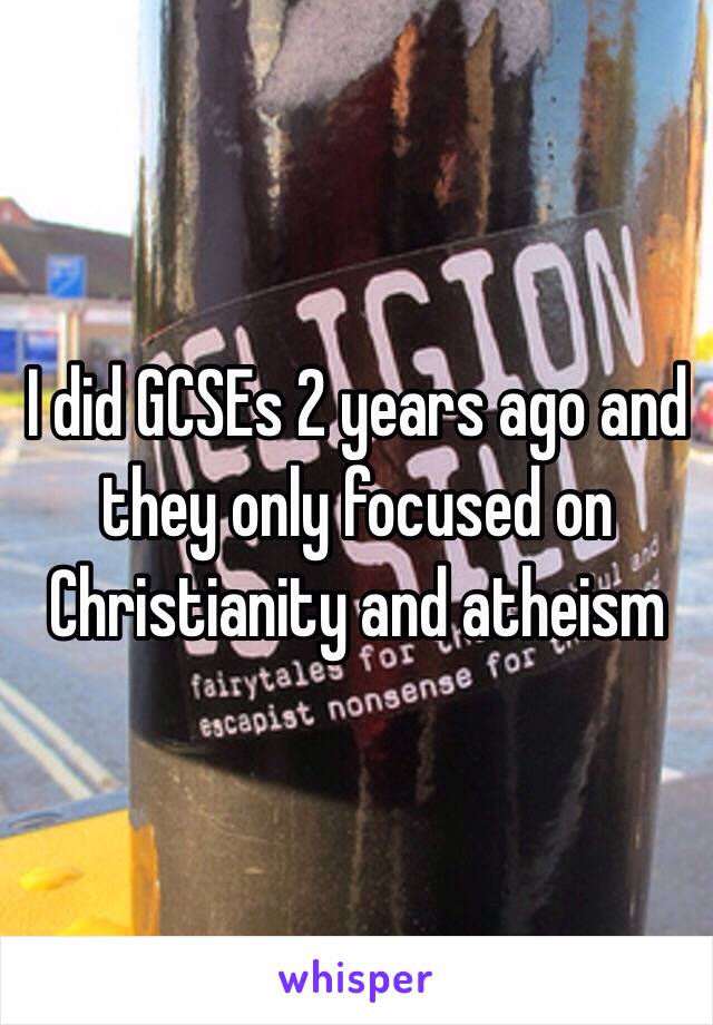 I did GCSEs 2 years ago and they only focused on Christianity and atheism