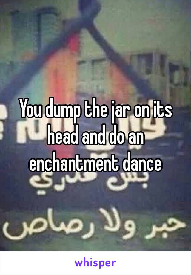 You dump the jar on its head and do an enchantment dance