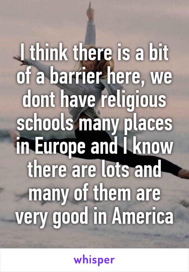 I think there is a bit of a barrier here, we dont have religious schools many places in Europe and I know there are lots and many of them are very good in America