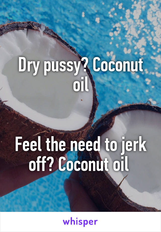 Dry pussy? Coconut oil


Feel the need to jerk off? Coconut oil 