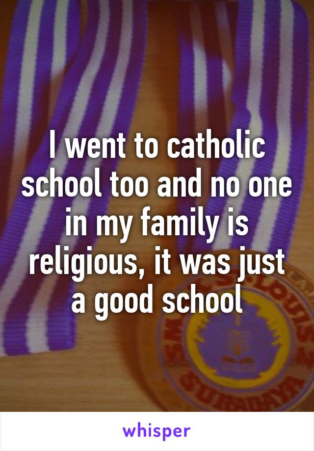 I went to catholic school too and no one in my family is religious, it was just a good school