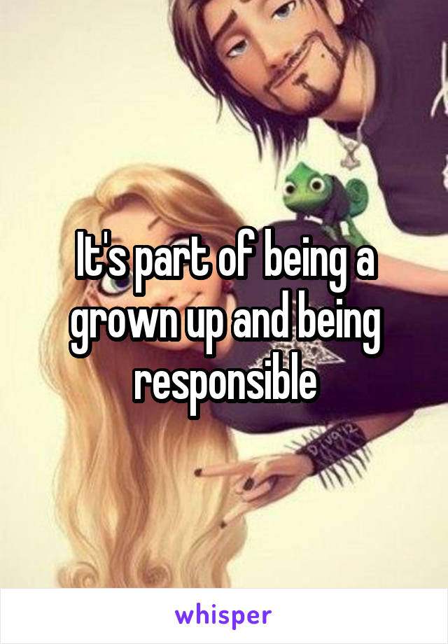 It's part of being a grown up and being responsible