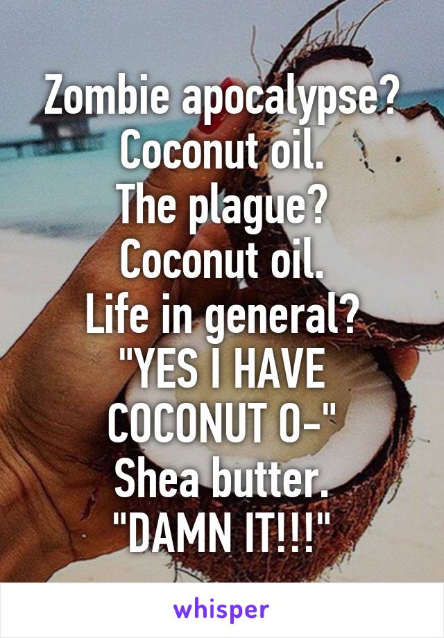 Zombie apocalypse?
Coconut oil.
The plague?
Coconut oil.
Life in general?
"YES I HAVE COCONUT O-"
Shea butter.
"DAMN IT!!!"