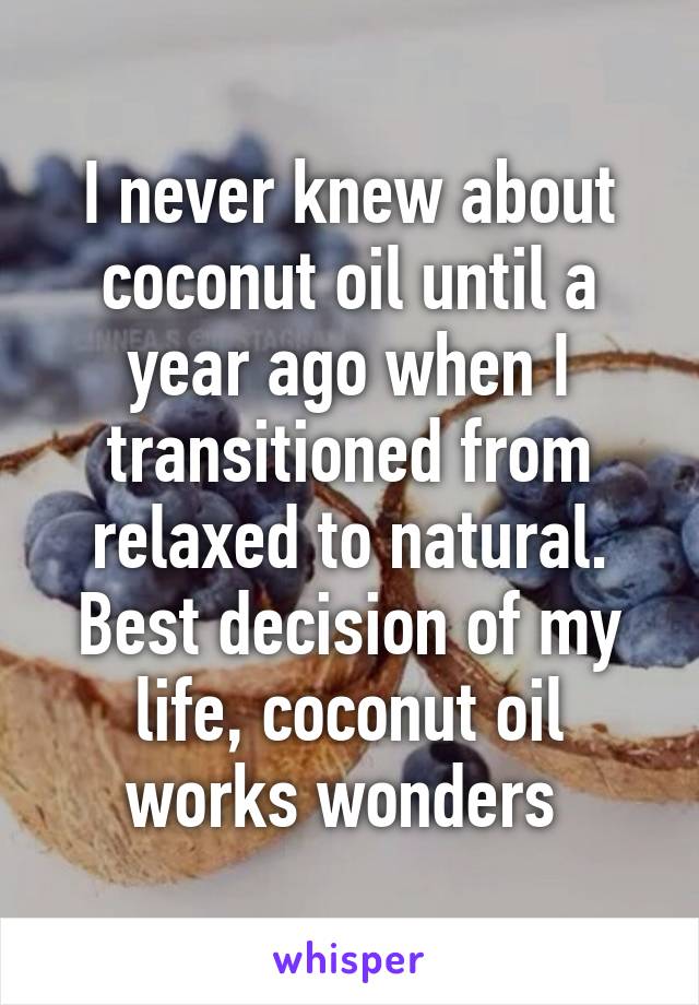 I never knew about coconut oil until a year ago when I transitioned from relaxed to natural. Best decision of my life, coconut oil works wonders 