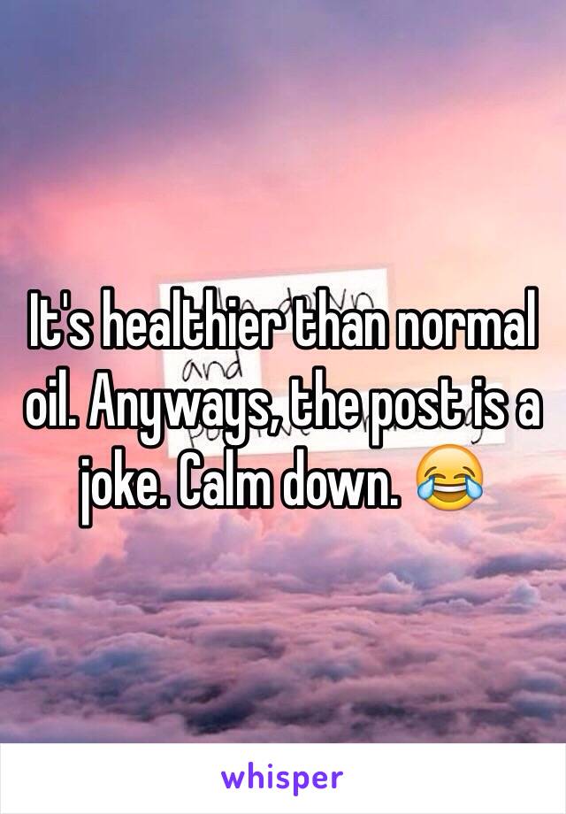 It's healthier than normal oil. Anyways, the post is a joke. Calm down. 😂