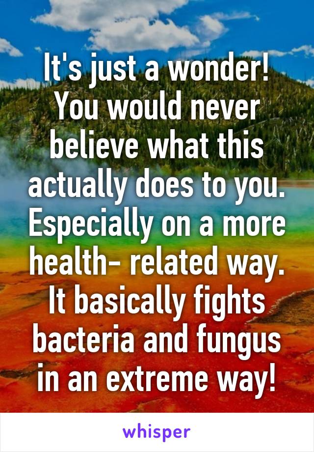 It's just a wonder! You would never believe what this actually does to you. Especially on a more health- related way. It basically fights bacteria and fungus in an extreme way!