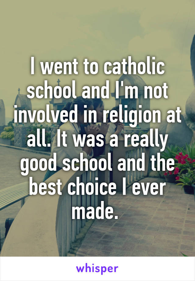 I went to catholic school and I'm not involved in religion at all. It was a really good school and the best choice I ever made. 