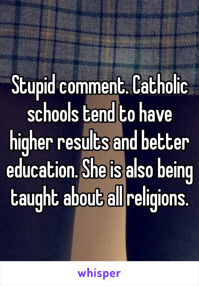 Stupid comment. Catholic schools tend to have higher results and better education. She is also being taught about all religions.