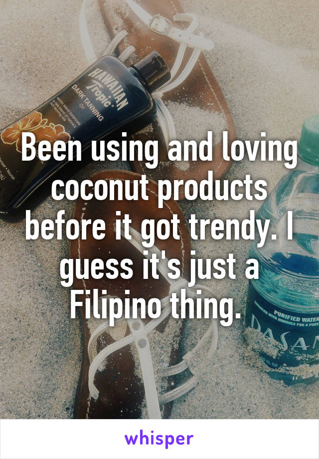 Been using and loving coconut products before it got trendy. I guess it's just a Filipino thing. 