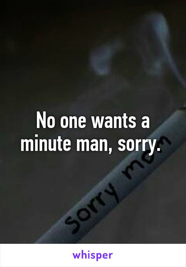 No one wants a minute man, sorry. 