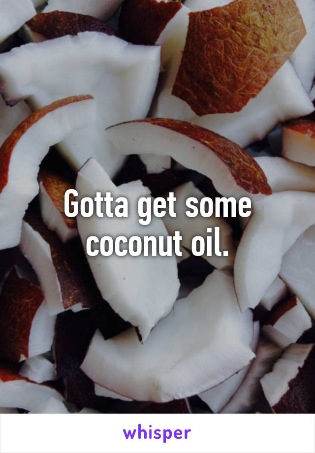 Gotta get some coconut oil.