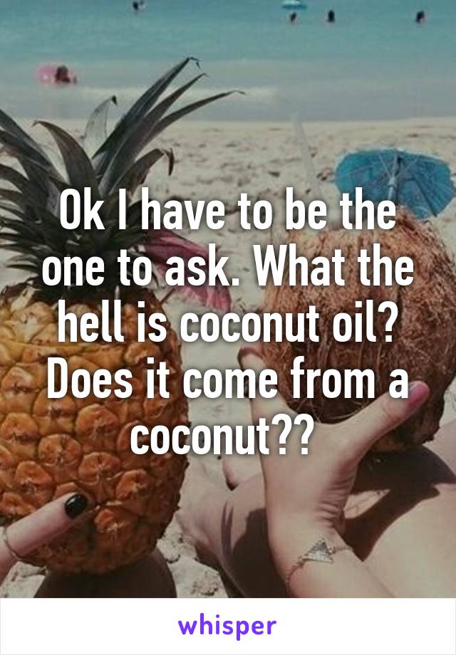 Ok I have to be the one to ask. What the hell is coconut oil? Does it come from a coconut?? 