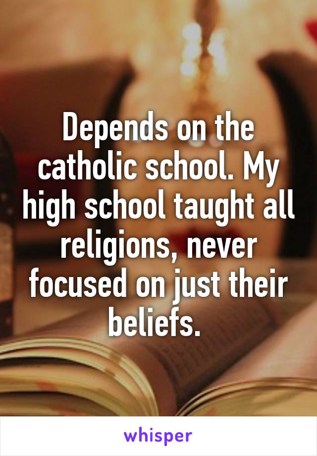 Depends on the catholic school. My high school taught all religions, never focused on just their beliefs. 