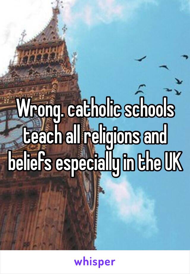 Wrong. catholic schools teach all religions and beliefs especially in the UK 