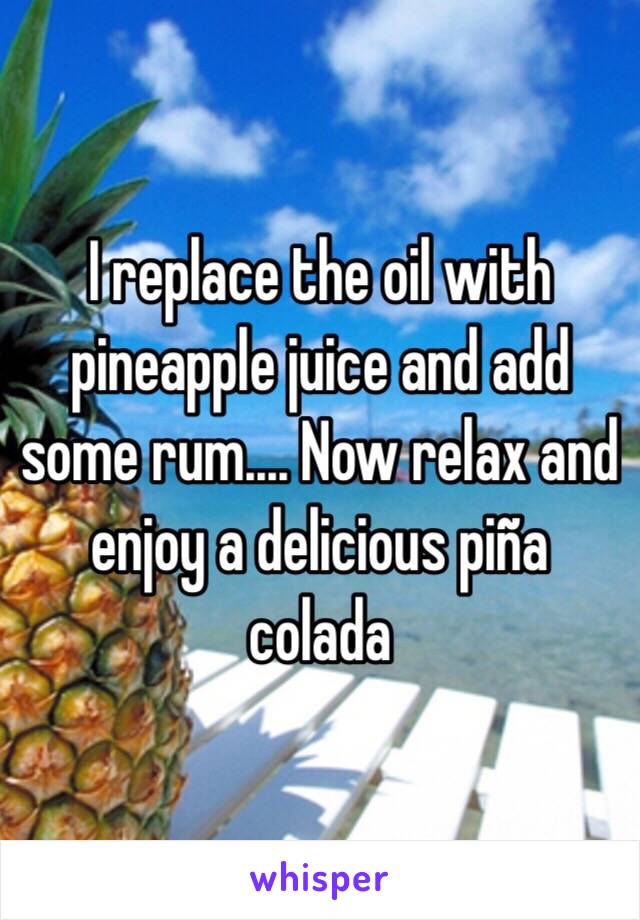 I replace the oil with pineapple juice and add some rum.... Now relax and enjoy a delicious piña colada  