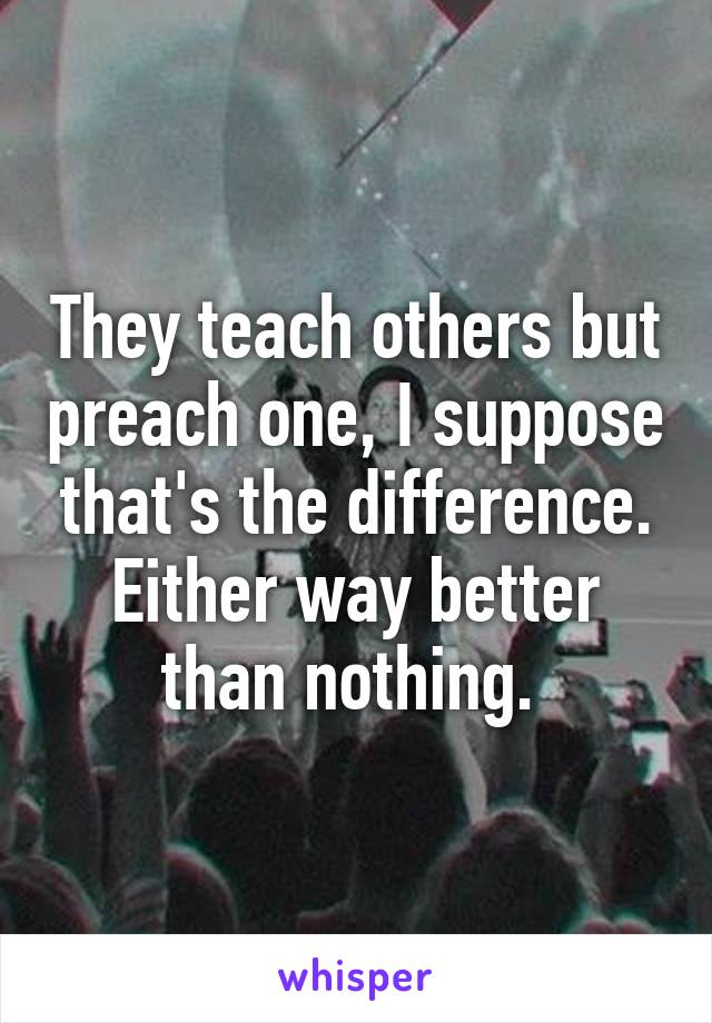 They teach others but preach one, I suppose that's the difference. Either way better than nothing. 