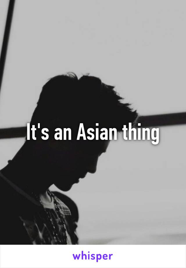 It's an Asian thing