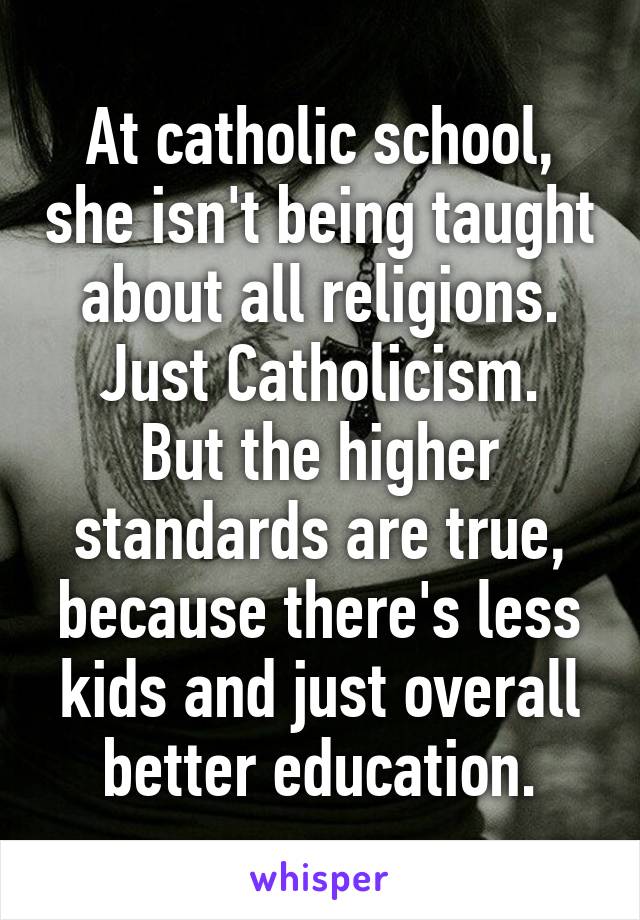 At catholic school, she isn't being taught about all religions. Just Catholicism.
But the higher standards are true, because there's less kids and just overall better education.