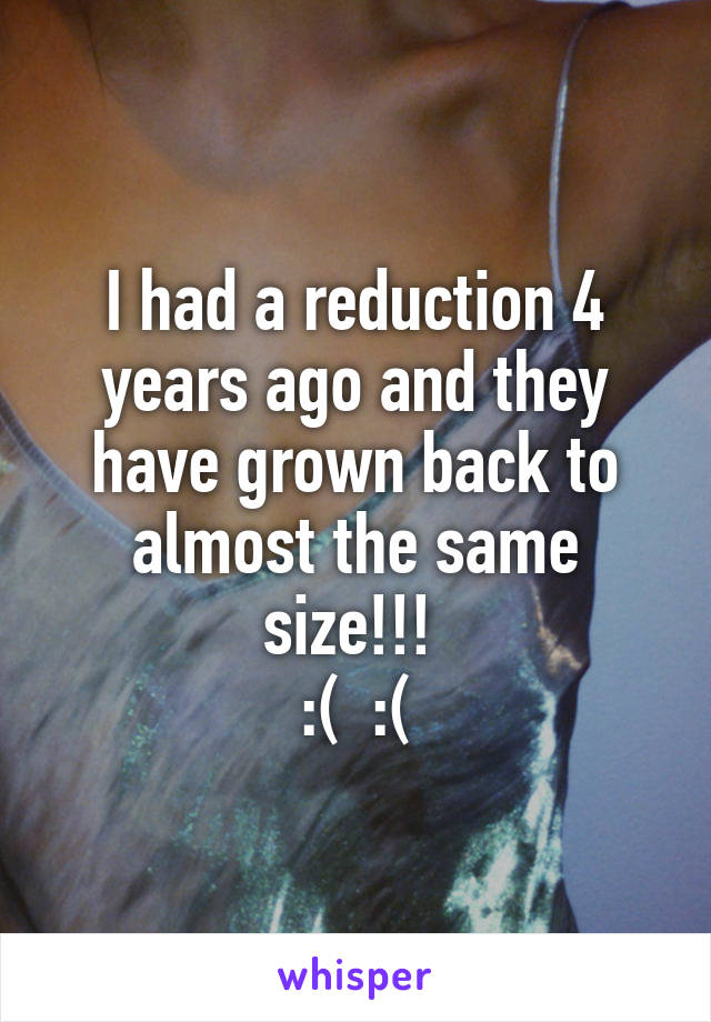 I had a reduction 4 years ago and they have grown back to almost the same size!!! 
:(  :(