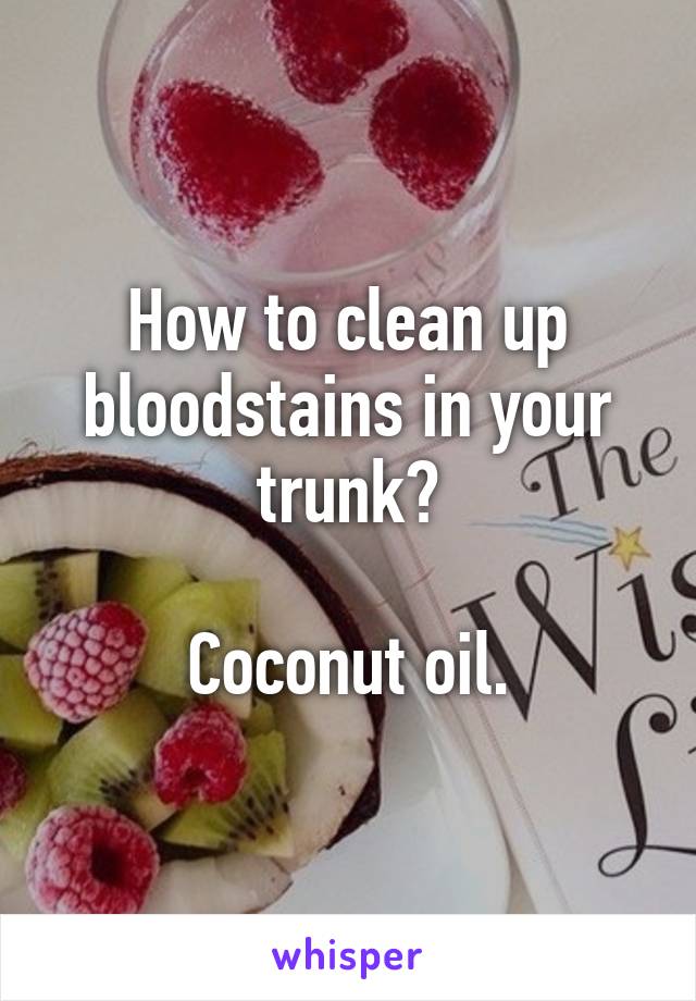 How to clean up bloodstains in your trunk?

Coconut oil.