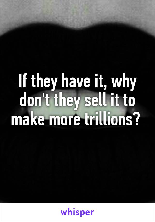 If they have it, why don't they sell it to make more trillions? 
