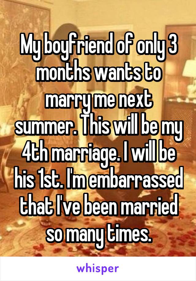 My boyfriend of only 3 months wants to marry me next summer. This will be my 4th marriage. I will be his 1st. I'm embarrassed that I've been married so many times.
