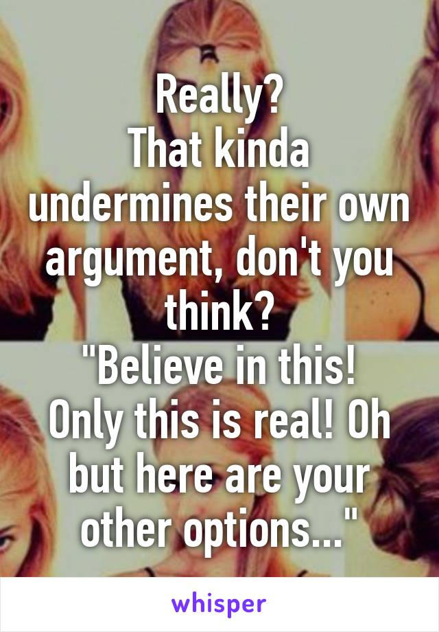 Really?
That kinda undermines their own argument, don't you think?
"Believe in this! Only this is real! Oh but here are your other options..."