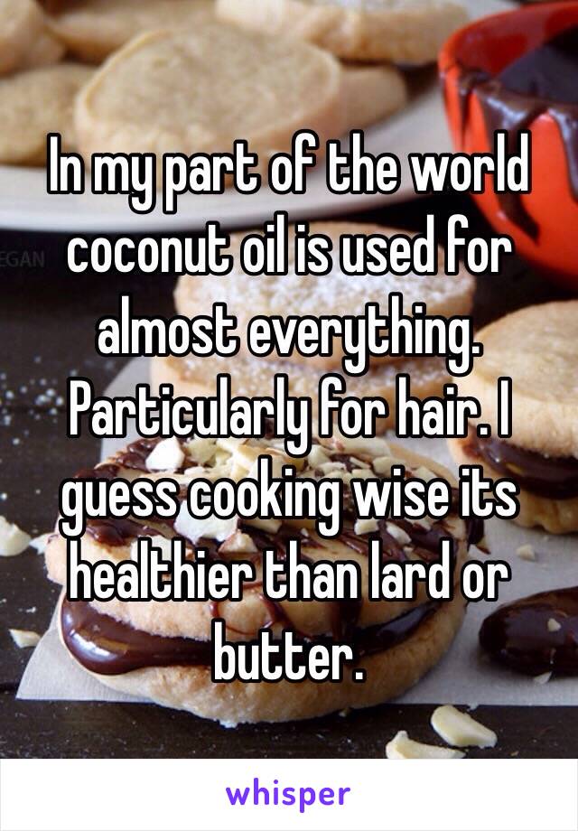 In my part of the world coconut oil is used for almost everything. Particularly for hair. I guess cooking wise its healthier than lard or butter. 