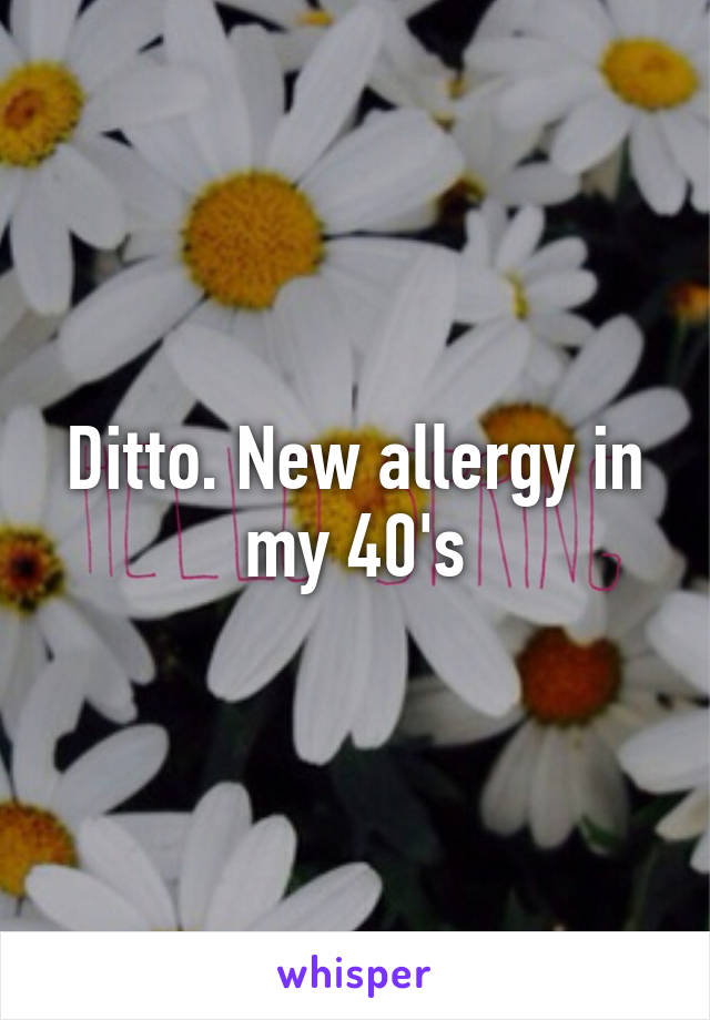 Ditto. New allergy in my 40's