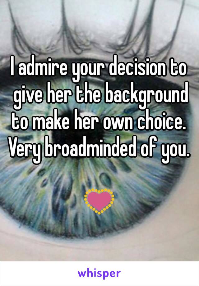 I admire your decision to give her the background to make her own choice.  Very broadminded of you. 

💟