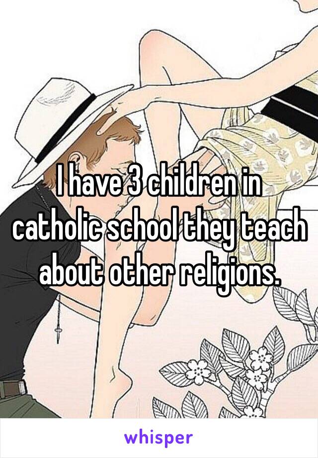  I have 3 children in catholic school they teach about other religions.
