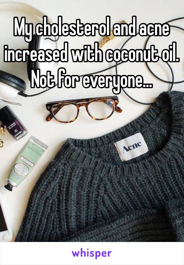 My cholesterol and acne increased with coconut oil. Not for everyone...