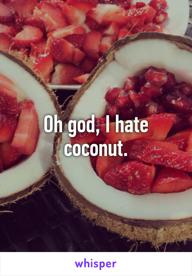 Oh god, I hate coconut.