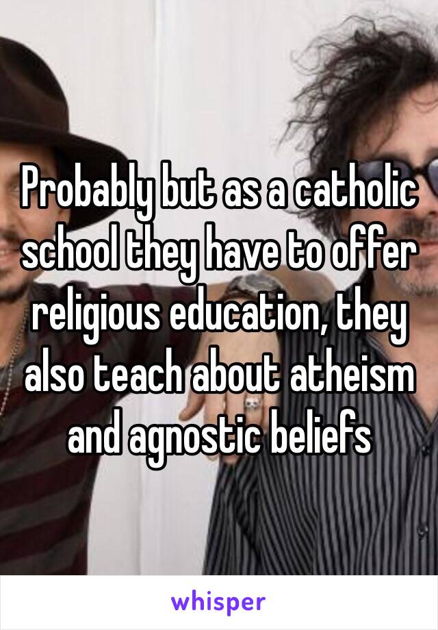 Probably but as a catholic school they have to offer religious education, they also teach about atheism and agnostic beliefs 