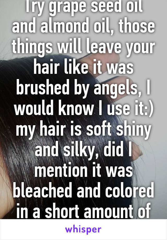 Try grape seed oil and almond oil, those things will leave your hair like it was brushed by angels, I would know I use it:) my hair is soft shiny and silky, did I mention it was bleached and colored in a short amount of time.