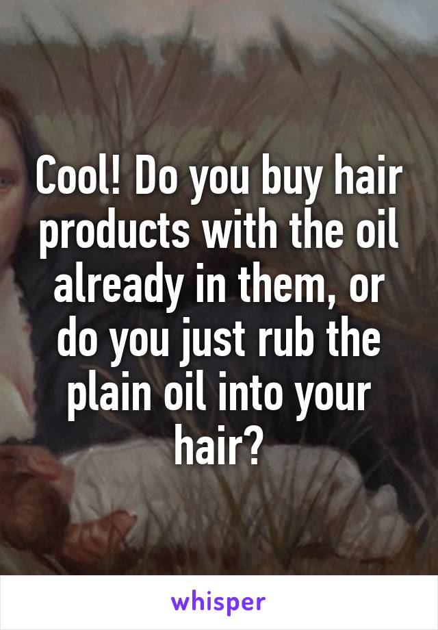 Cool! Do you buy hair products with the oil already in them, or do you just rub the plain oil into your hair?