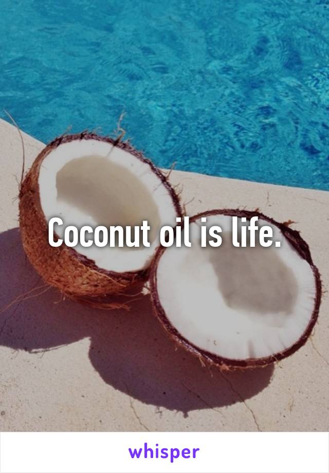 Coconut oil is life.