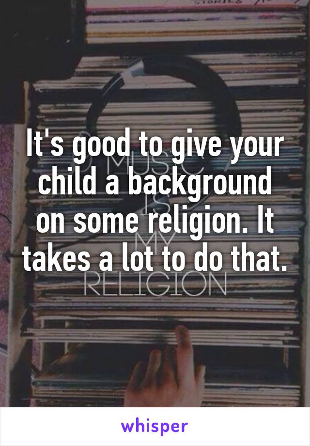 It's good to give your child a background on some religion. It takes a lot to do that. 