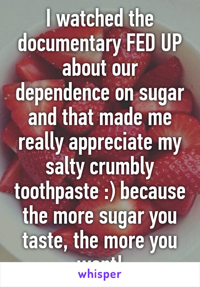 I watched the documentary FED UP about our dependence on sugar and that made me really appreciate my salty crumbly toothpaste :) because the more sugar you taste, the more you want!